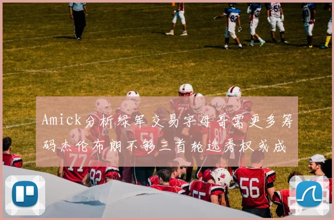 Amick分析绿军交易字母哥需更多筹码杰伦布朗不够三首轮选秀权或成关键