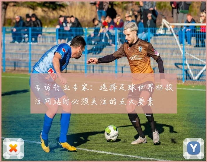 专访行业专家：选择足球世界杯投注网站时必须关注的五大要素