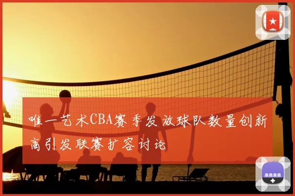 唯一艺术CBA赛季发放球队数量创新高引发联赛扩容讨论