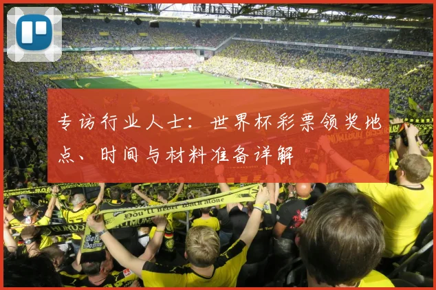 专访行业人士：世界杯彩票领奖地点、时间与材料准备详解