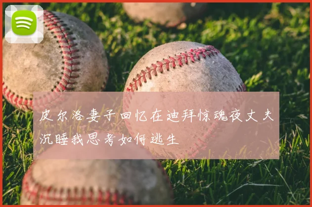 皮尔洛妻子回忆在迪拜惊魂夜丈夫沉睡我思考如何逃生