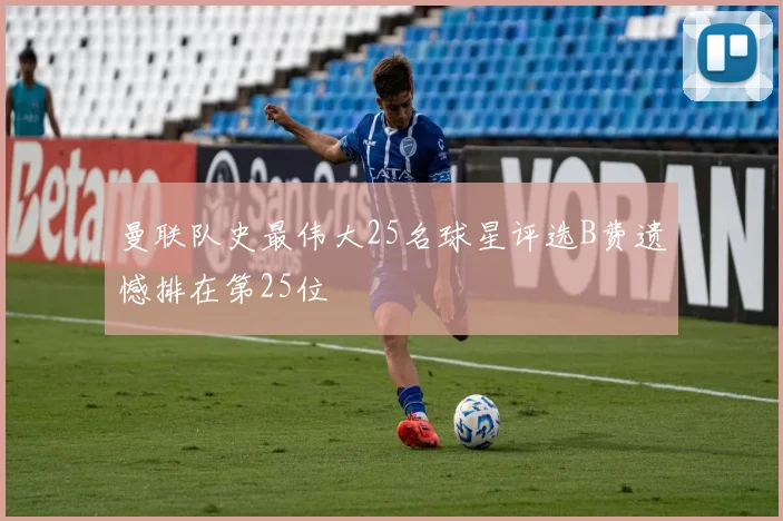 曼联队史最伟大25名球星评选B费遗憾排在第25位