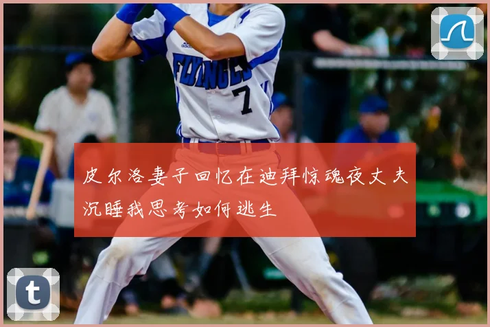 皮尔洛妻子回忆在迪拜惊魂夜丈夫沉睡我思考如何逃生