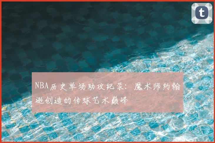 NBA历史单场助攻纪录：魔术师约翰逊创造的传球艺术巅峰