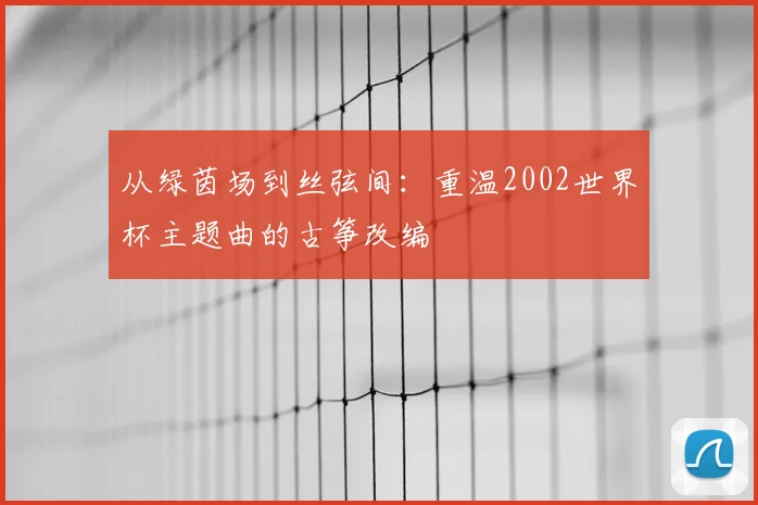 从绿茵场到丝弦间:重温2002世界杯主题曲的古筝改编