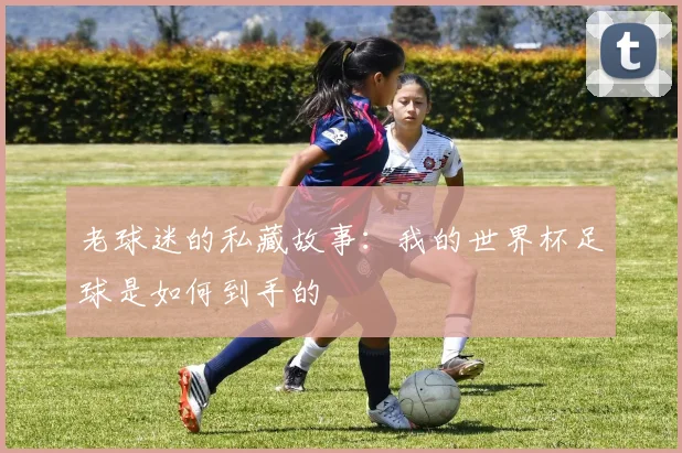 老球迷的私藏故事:我的世界杯足球是如何到手的