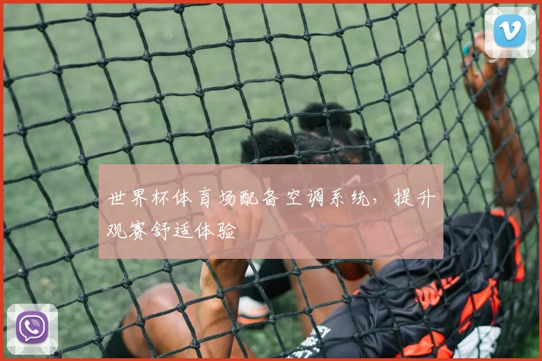 世界杯体育场配备空调系统,提升观赛舒适体验