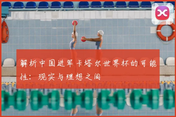 解析中国进军卡塔尔世界杯的可能性：现实与理想之间