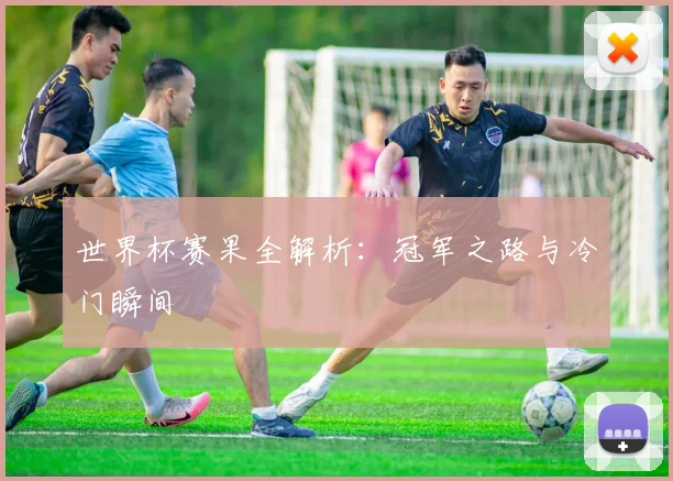 世界杯赛果全解析：冠军之路与冷门瞬间