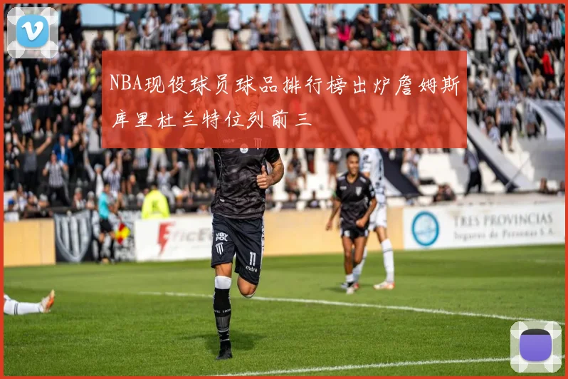 NBA现役球员球品排行榜出炉詹姆斯库里杜兰特位列前三