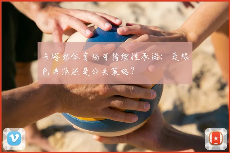 卡塔尔体育场可持续性承诺：是绿色典范还是公关策略？