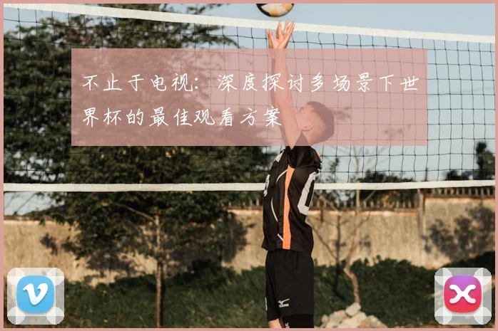 不止于电视:深度探讨多场景下世界杯的最佳观看方案