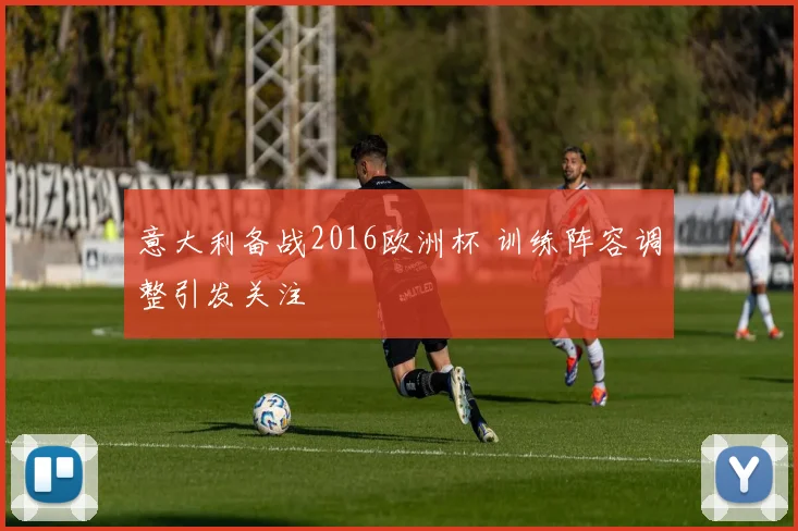 意大利备战2016欧洲杯 训练阵容调整引发关注