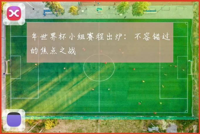 年世界杯小组赛程出炉:不容错过的焦点之战