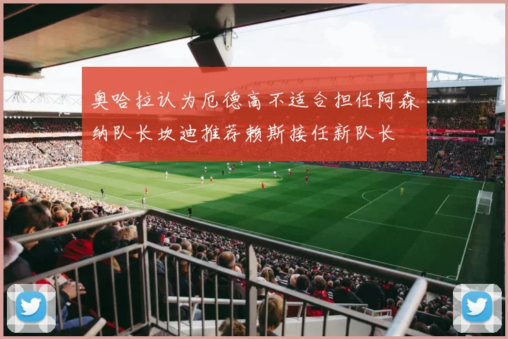 奥哈拉认为厄德高不适合担任阿森纳队长坎迪推荐赖斯接任新队长