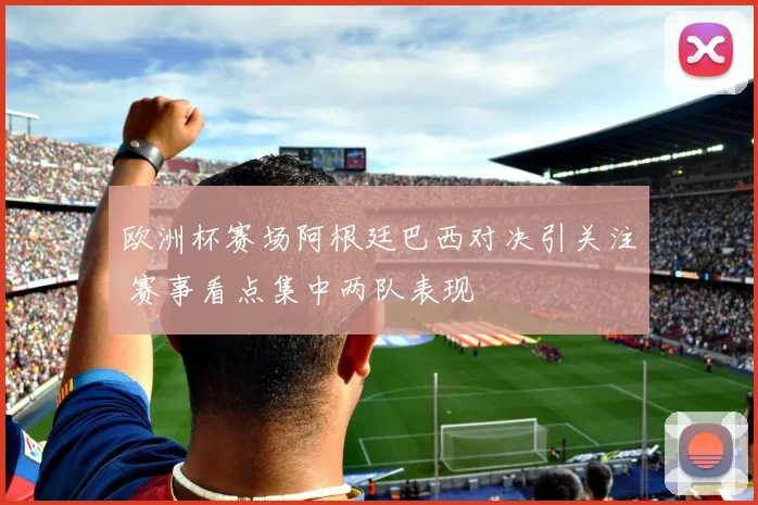 欧洲杯赛场阿根廷巴西对决引关注 赛事看点集中两队表现