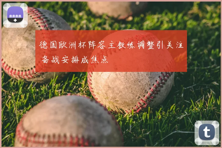 德国欧洲杯阵容主教练调整引关注 备战安排成焦点
