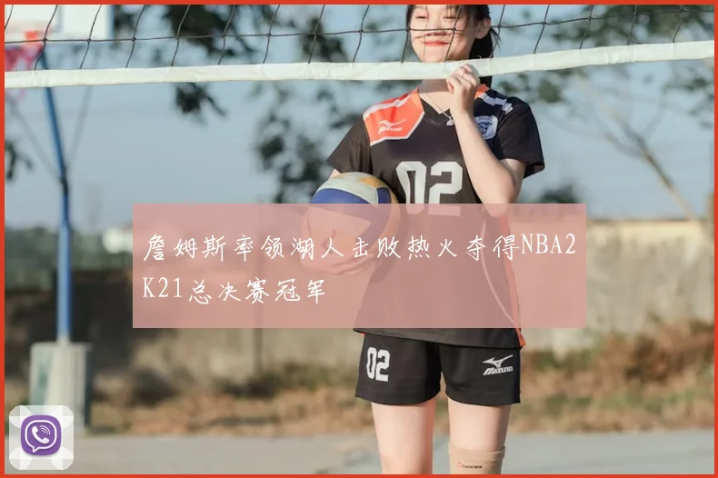 詹姆斯率领湖人击败热火夺得NBA2K21总决赛冠军