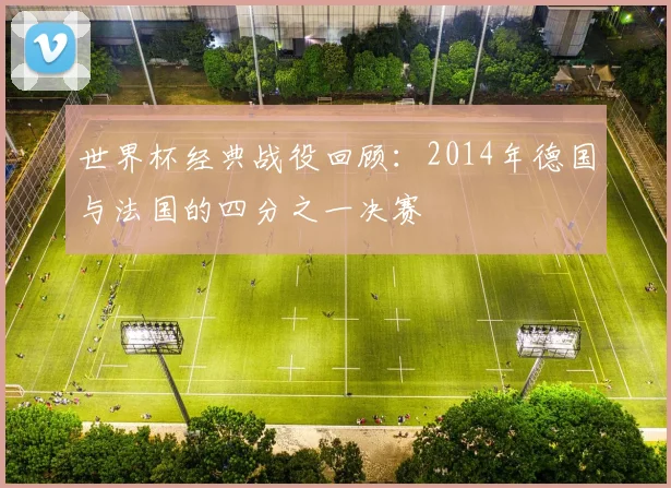 世界杯经典战役回顾：2014年德国与法国的四分之一决赛