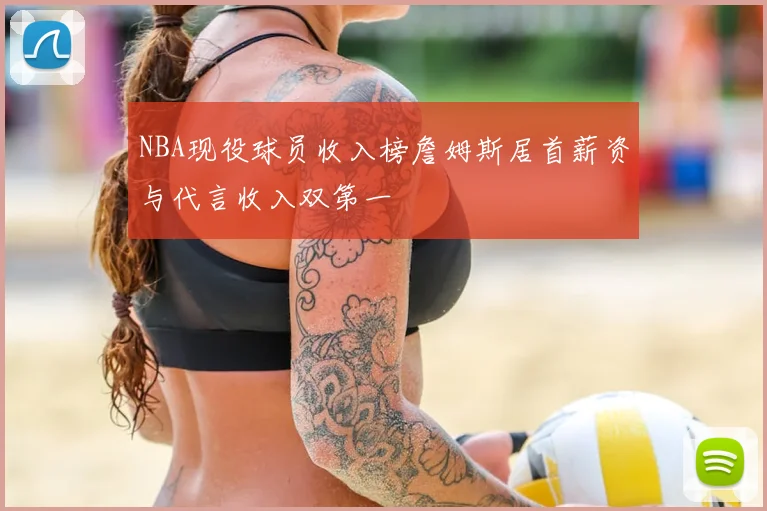 NBA现役球员收入榜詹姆斯居首薪资与代言收入双第一