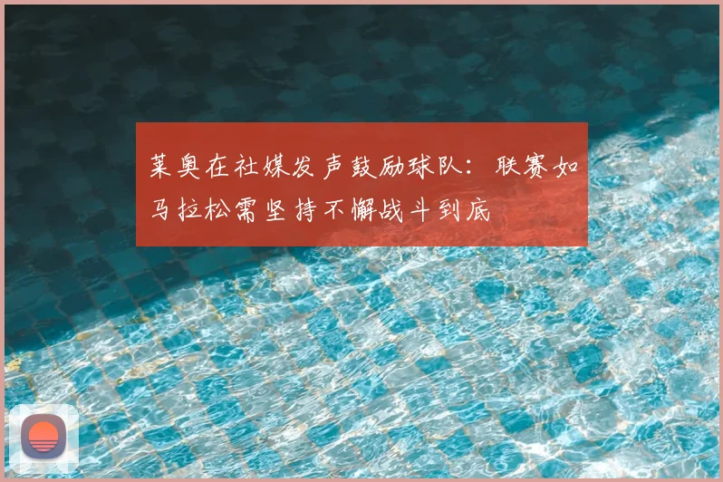 莱奥在社媒发声鼓励球队：联赛如马拉松需坚持不懈战斗到底