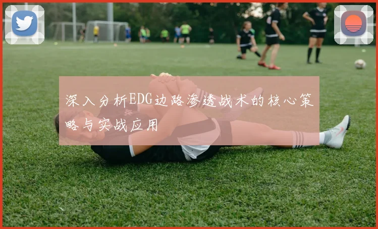 深入分析EDG边路渗透战术的核心策略与实战应用