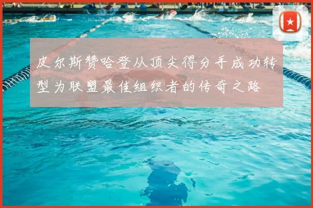 皮尔斯赞哈登从顶尖得分手成功转型为联盟最佳组织者的传奇之路